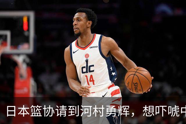 日本篮协请到河村勇辉，想吓唬中国男篮，但我们已经不怕了